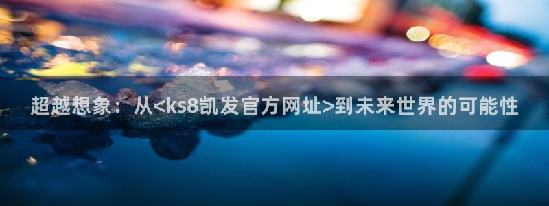 超越想象：从<ks8凯发官方网址>到未来世界的可能性