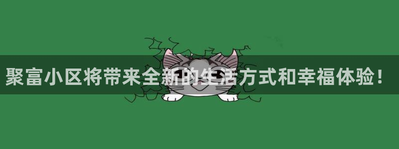 好彩运4登录：聚富小区将带来全新的生活方式和幸福体验！