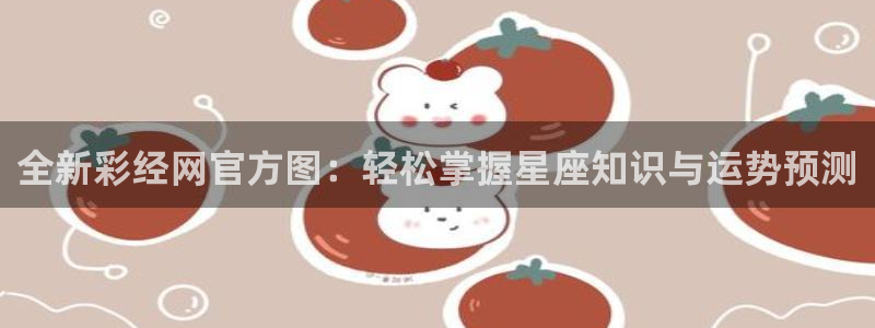 好彩运主管：全新彩经网官方图：轻松掌握星座知识与运势预测