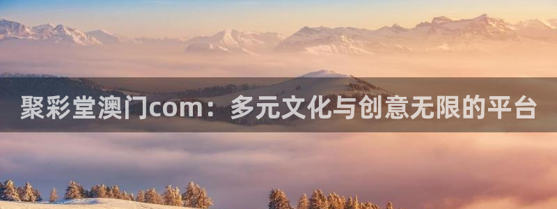 好彩运体育凯捷平台注册：聚彩堂澳门com：多元文化与创意无限的平台